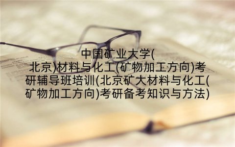 中国矿业大学(北京)材料与化工(矿物加工方向)考研辅导班培训(北京矿大材料与化工(矿物加工方向)考研备考知识与方法)