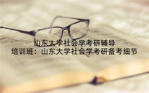 山东大学社会学考研辅导培训班：山东大学社会学考研备考细节