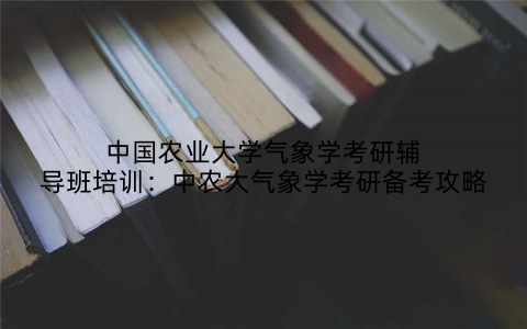 中国农业大学气象学考研辅导班培训：中农大气象学考研备考攻略