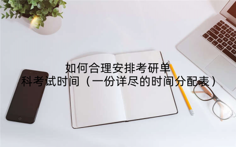 如何合理安排考研单科考试时间（一份详尽的时间分配表）