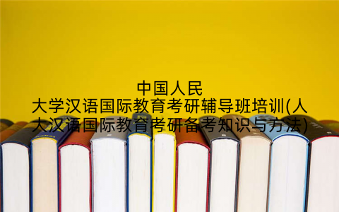 中国人民大学汉语国际教育考研辅导班培训(人大汉语国际教育考研备考知识与方法)