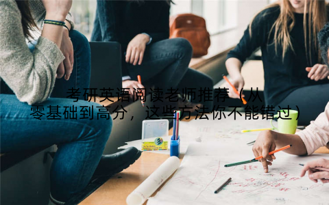 考研英语阅读老师推荐（从零基础到高分，这些方法你不能错过）