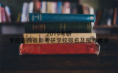 2019考研学校查询最新考研学校排名及报考要求