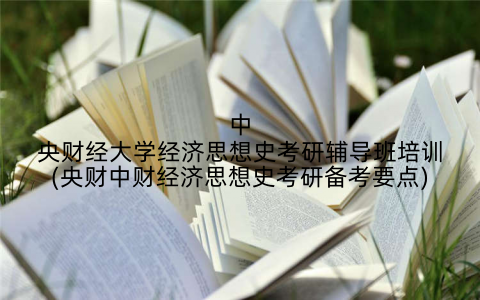 中央财经大学经济思想史考研辅导班培训(央财中财经济思想史考研备考要点)