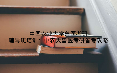 中国农业大学兽医考研辅导班培训：中农大兽医考研备考攻略