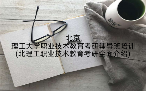 北京理工大学职业技术教育考研辅导班培训(北理工职业技术教育考研全面介绍)