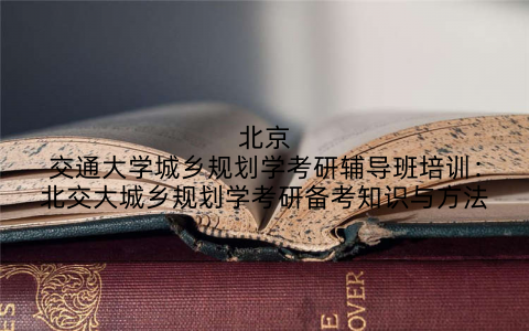 北京交通大学城乡规划学考研辅导班培训：北交大城乡规划学考研备考知识与方法