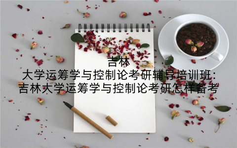 吉林大学运筹学与控制论考研辅导培训班：吉林大学运筹学与控制论考研怎样备考
