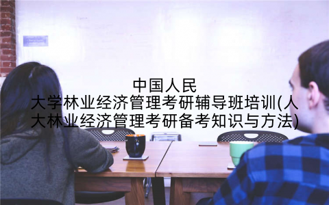 中国人民大学林业经济管理考研辅导班培训(人大林业经济管理考研备考知识与方法)