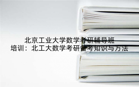 北京工业大学数学考研辅导班培训：北工大数学考研备考知识与方法