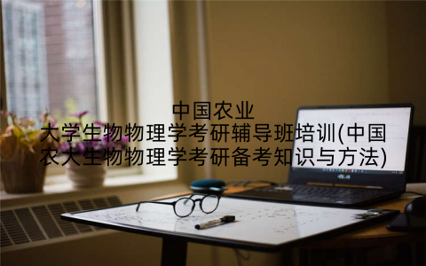 中国农业大学生物物理学考研辅导班培训(中国农大生物物理学考研备考知识与方法)