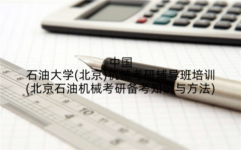 中国石油大学(北京)机械考研辅导班培训(北京石油机械考研备考知识与方法)