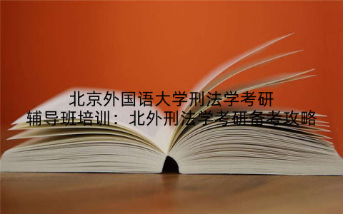 北京外国语大学刑法学考研辅导班培训：北外刑法学考研备考攻略
