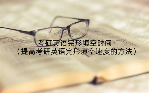 考研英语完形填空时间（提高考研英语完形填空速度的方法）