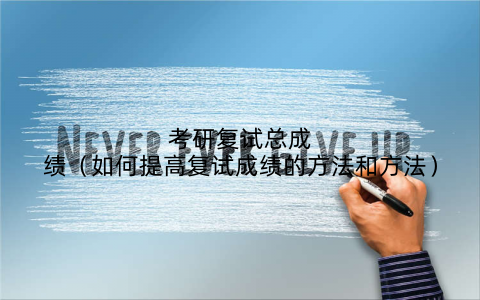 考研复试总成绩（如何提高复试成绩的方法和方法）