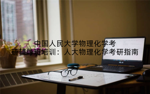 中国人民大学物理化学考研辅导班培训：人大物理化学考研指南