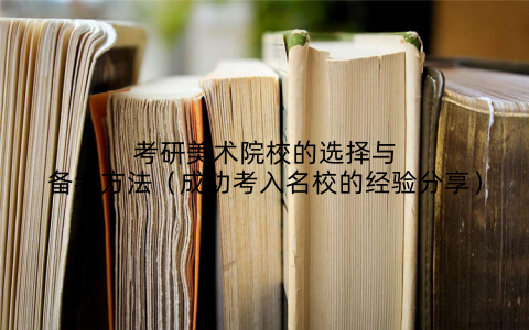 考研美术院校的选择与备考方法（成功考入名校的经验分享）
