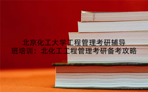 北京化工大学工程管理考研辅导班培训：北化工工程管理考研备考攻略