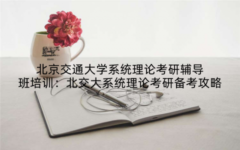 北京交通大学系统理论考研辅导班培训：北交大系统理论考研备考攻略
