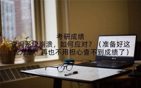 考研成绩查询系统崩溃，如何应对？（准备好这些方法，再也不用担心查不到成绩了）