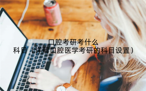 口腔考研考什么科目（详解口腔医学考研的科目设置）