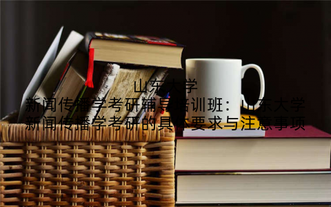 山东大学新闻传播学考研辅导培训班：山东大学新闻传播学考研的具体要求与注意事项