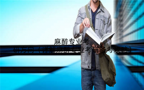 麻醉专业考研方向（详解麻醉专业考研备考攻略）