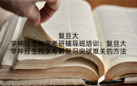 复旦大学神经生物学考研辅导班培训：复旦大学神经生物学考研复习突破难关的方法