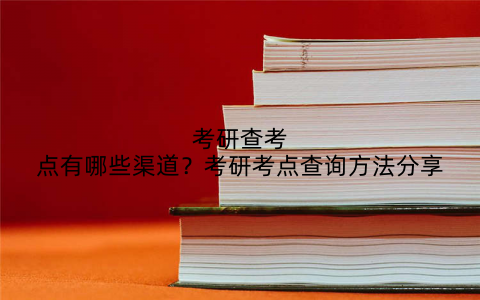 考研查考点有哪些渠道？考研考点查询方法分享