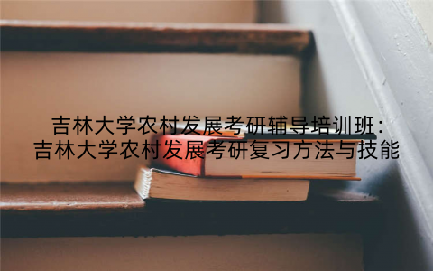 吉林大学农村发展考研辅导培训班：吉林大学农村发展考研复习方法与技能