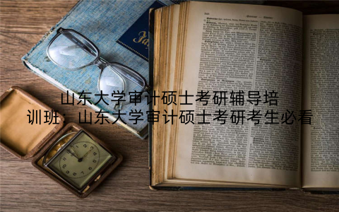 山东大学审计硕士考研辅导培训班：山东大学审计硕士考研考生必看