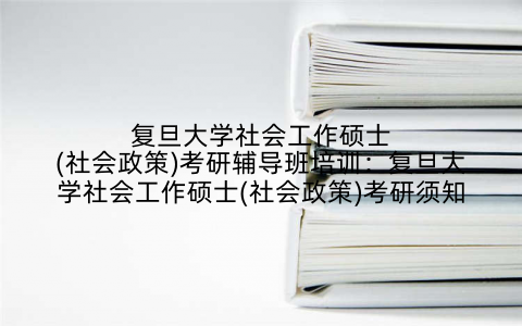 复旦大学社会工作硕士(社会政策)考研辅导班培训：复旦大学社会工作硕士(社会政策)考研须知