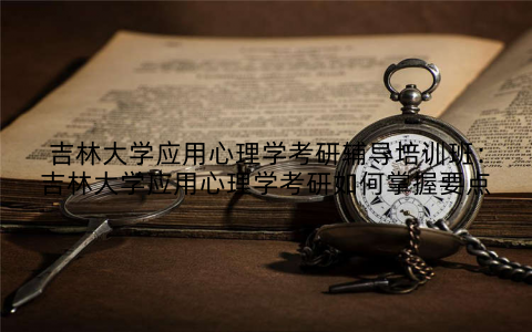 吉林大学应用心理学考研辅导培训班：吉林大学应用心理学考研如何掌握要点