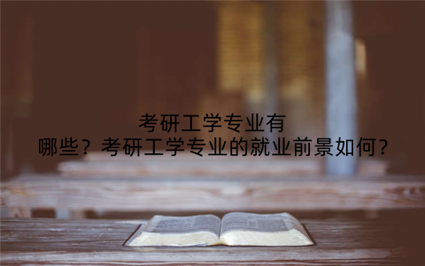 考研工学专业有哪些？考研工学专业的就业前景如何？
