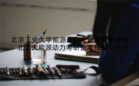 北京工业大学能源动力考研辅导班培训：北工大能源动力考研备考知识与方法