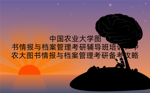 中国农业大学图书情报与档案管理考研辅导班培训：中农大图书情报与档案管理考研备考攻略