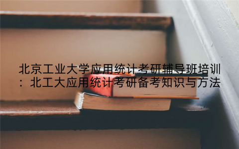 北京工业大学应用统计考研辅导班培训：北工大应用统计考研备考知识与方法
