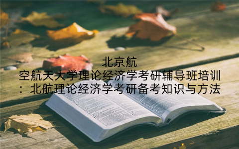 北京航空航天大学理论经济学考研辅导班培训：北航理论经济学考研备考知识与方法