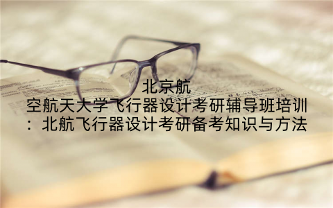 北京航空航天大学飞行器设计考研辅导班培训：北航飞行器设计考研备考知识与方法