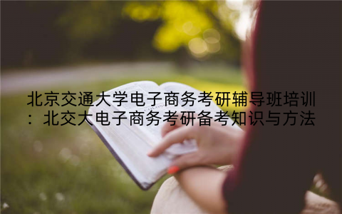 北京交通大学电子商务考研辅导班培训：北交大电子商务考研备考知识与方法