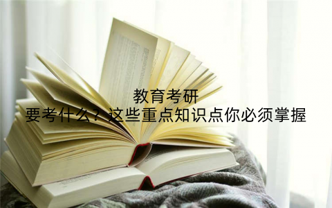 教育考研要考什么？这些重点知识点你必须掌握