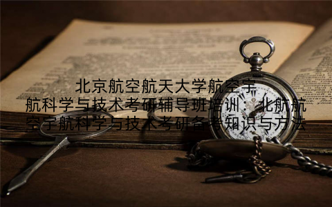 北京航空航天大学航空宇航科学与技术考研辅导班培训：北航航空宇航科学与技术考研备考知识与方法