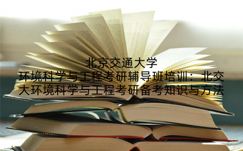 北京交通大学环境科学与工程考研辅导班培训：北交大环境科学与工程考研备考知识与方法