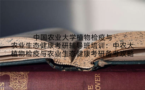 中国农业大学植物检疫与农业生态健康考研辅导班培训：中农大植物检疫与农业生态健康考研备考攻略