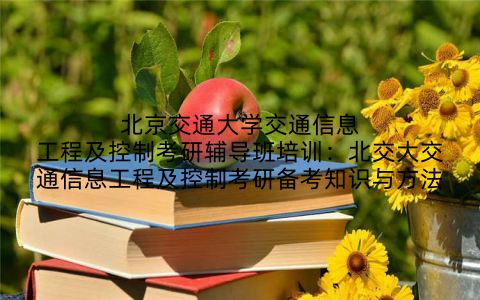 北京交通大学交通信息工程及控制考研辅导班培训：北交大交通信息工程及控制考研备考知识与方法