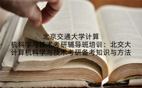 北京交通大学计算机科学与技术考研辅导班培训：北交大计算机科学与技术考研备考知识与方法