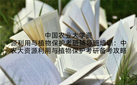 中国农业大学资源利用与植物保护考研辅导班培训：中农大资源利用与植物保护考研备考攻略
