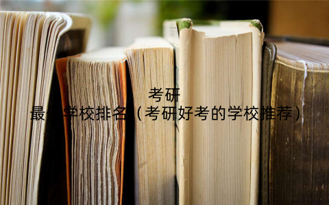 考研最佳学校排名（考研好考的学校推荐）
