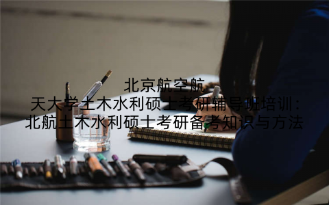 北京航空航天大学土木水利硕士考研辅导班培训：北航土木水利硕士考研备考知识与方法