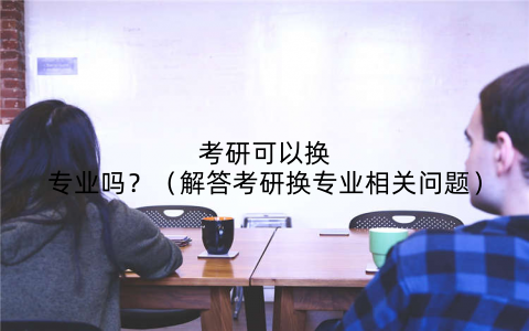 考研可以换专业吗？（解答考研换专业相关问题）